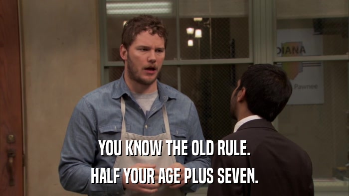 YOU KNOW THE OLD RULE. HALF YOUR AGE PLUS SEVEN. 