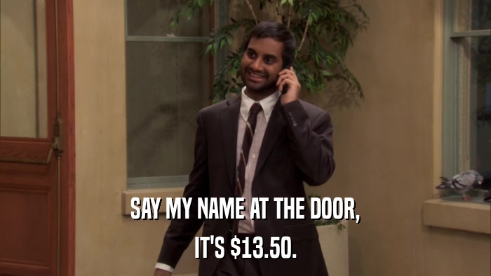 SAY MY NAME AT THE DOOR, IT'S $13.50. 