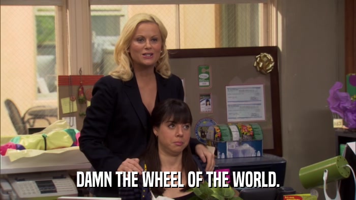 DAMN THE WHEEL OF THE WORLD.  