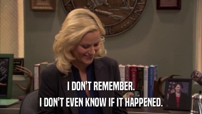 I DON'T REMEMBER. I DON'T EVEN KNOW IF IT HAPPENED. 