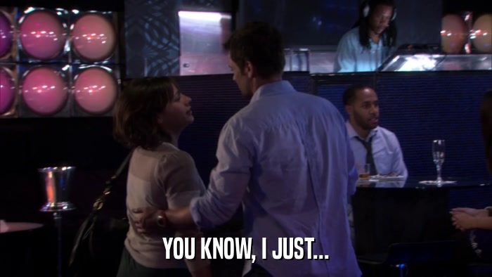 YOU KNOW, I JUST...  