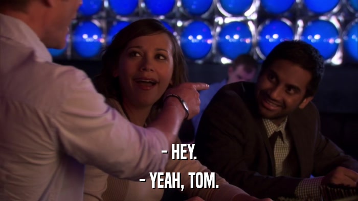 - HEY. - YEAH, TOM. 