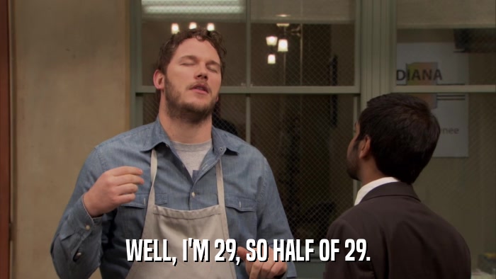 WELL, I'M 29, SO HALF OF 29.  