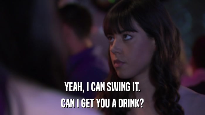 YEAH, I CAN SWING IT. CAN I GET YOU A DRINK? 