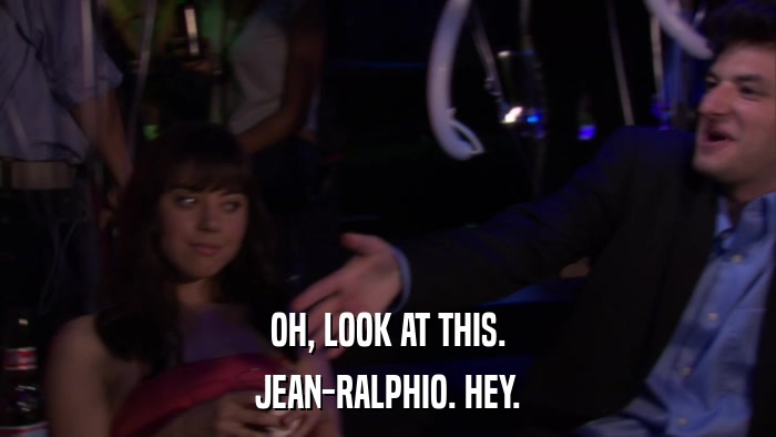 OH, LOOK AT THIS. JEAN-RALPHIO. HEY. 
