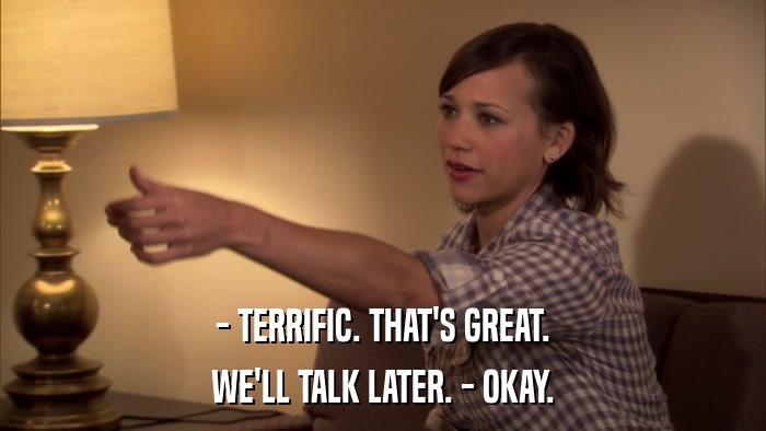- TERRIFIC. THAT'S GREAT. WE'LL TALK LATER. - OKAY. 