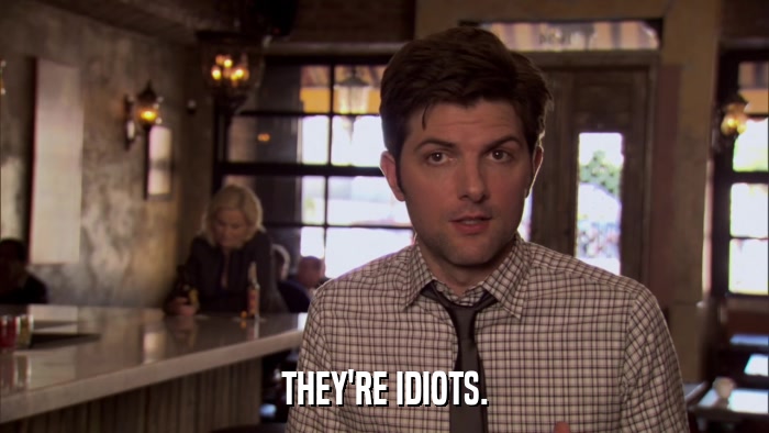 THEY'RE IDIOTS.  