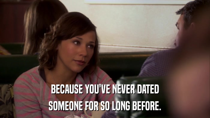 BECAUSE YOU'VE NEVER DATED SOMEONE FOR SO LONG BEFORE. 