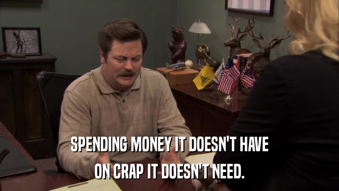 SPENDING MONEY IT DOESN'T HAVE ON CRAP IT DOESN'T NEED. 