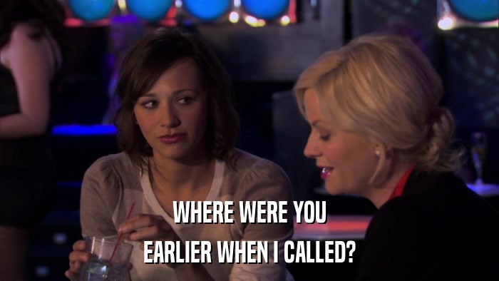 WHERE WERE YOU EARLIER WHEN I CALLED? 