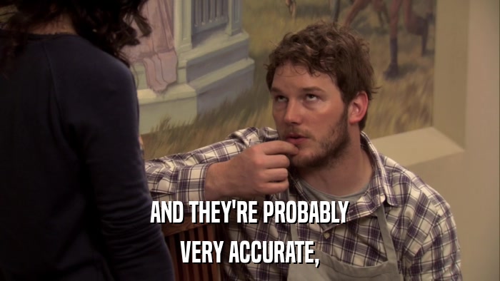 AND THEY'RE PROBABLY VERY ACCURATE, 