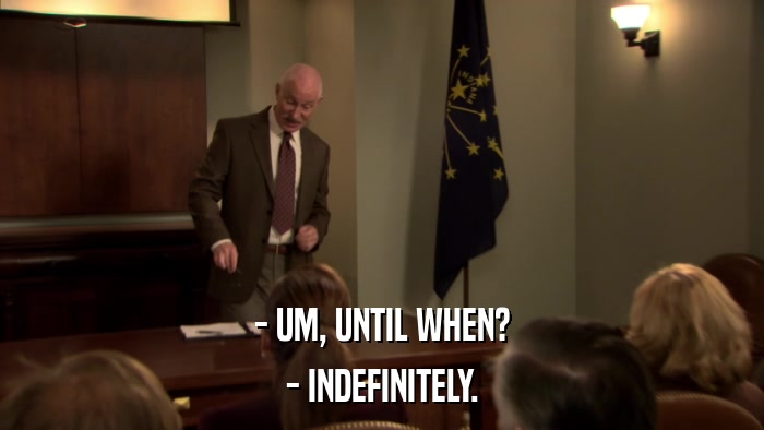 - UM, UNTIL WHEN? - INDEFINITELY. 