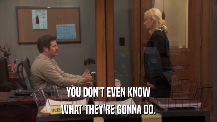 YOU DON'T EVEN KNOW WHAT THEY'RE GONNA DO. 