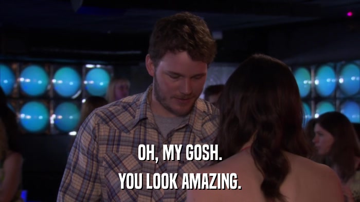 OH, MY GOSH. YOU LOOK AMAZING. 