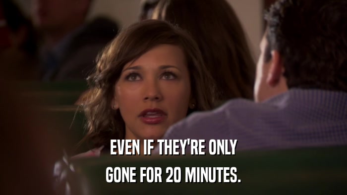 EVEN IF THEY'RE ONLY GONE FOR 20 MINUTES. 