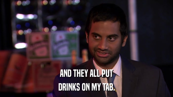 AND THEY ALL PUT DRINKS ON MY TAB. 