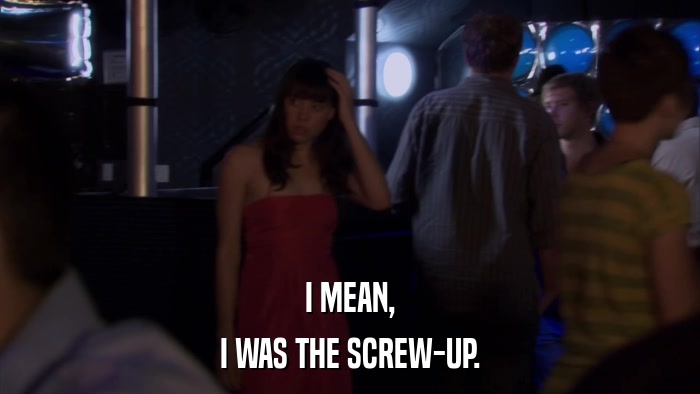 I MEAN, I WAS THE SCREW-UP. 