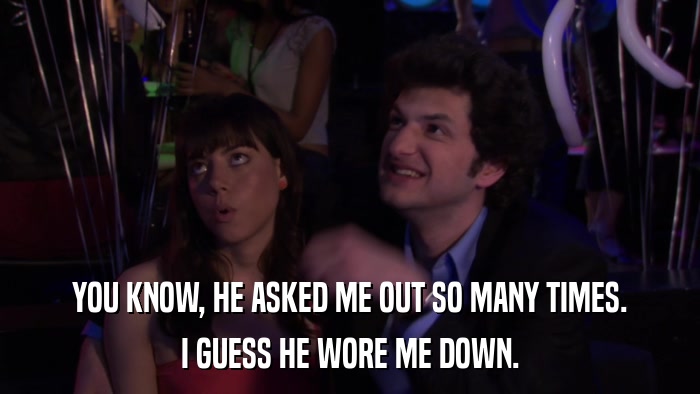 YOU KNOW, HE ASKED ME OUT SO MANY TIMES. I GUESS HE WORE ME DOWN. 