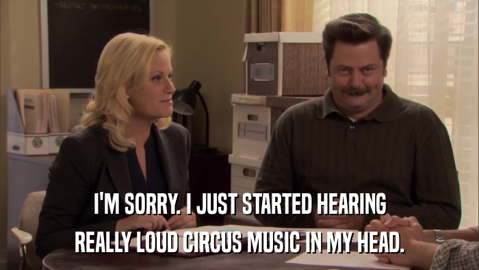 I'M SORRY. I JUST STARTED HEARING REALLY LOUD CIRCUS MUSIC IN MY HEAD. 