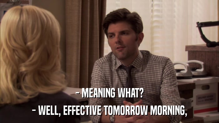 - MEANING WHAT? - WELL, EFFECTIVE TOMORROW MORNING, 