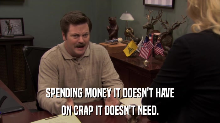 SPENDING MONEY IT DOESN'T HAVE ON CRAP IT DOESN'T NEED. 
