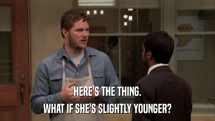 HERE'S THE THING. WHAT IF SHE'S SLIGHTLY YOUNGER? 