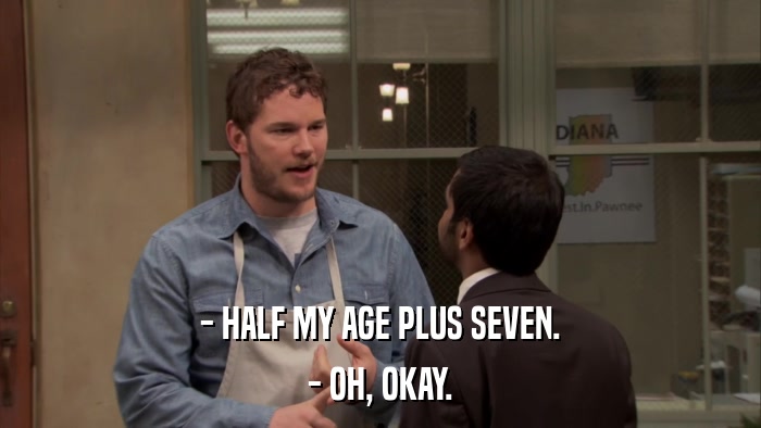 - HALF MY AGE PLUS SEVEN. - OH, OKAY. 