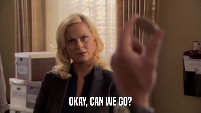 OKAY, CAN WE GO?  