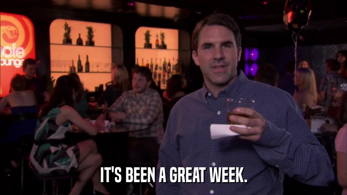 IT'S BEEN A GREAT WEEK.  