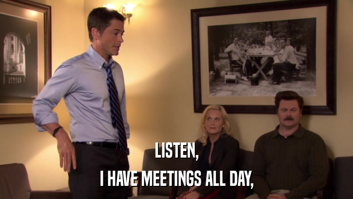 LISTEN, I HAVE MEETINGS ALL DAY, 