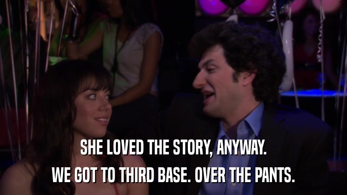 SHE LOVED THE STORY, ANYWAY. WE GOT TO THIRD BASE. OVER THE PANTS. 