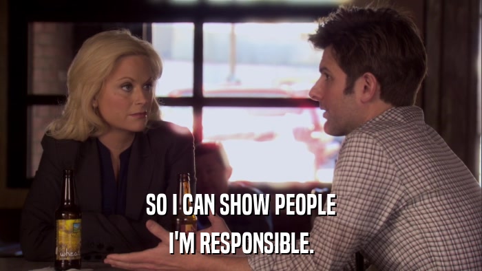 SO I CAN SHOW PEOPLE I'M RESPONSIBLE. 