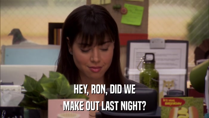 HEY, RON, DID WE MAKE OUT LAST NIGHT? 