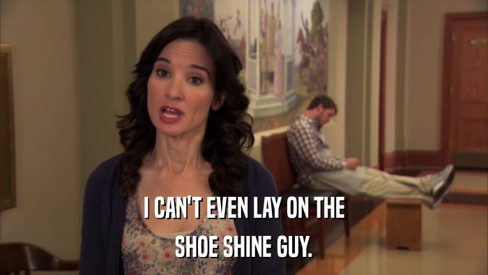 I CAN'T EVEN LAY ON THE SHOE SHINE GUY. 