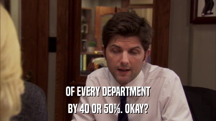 OF EVERY DEPARTMENT BY 40 OR 50%. OKAY? 