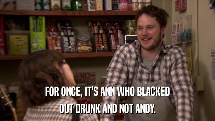 FOR ONCE, IT'S ANN WHO BLACKED OUT DRUNK AND NOT ANDY. 