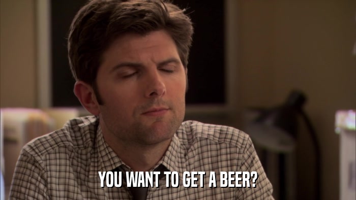 YOU WANT TO GET A BEER?  