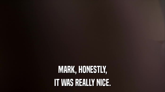 MARK, HONESTLY, IT WAS REALLY NICE. 