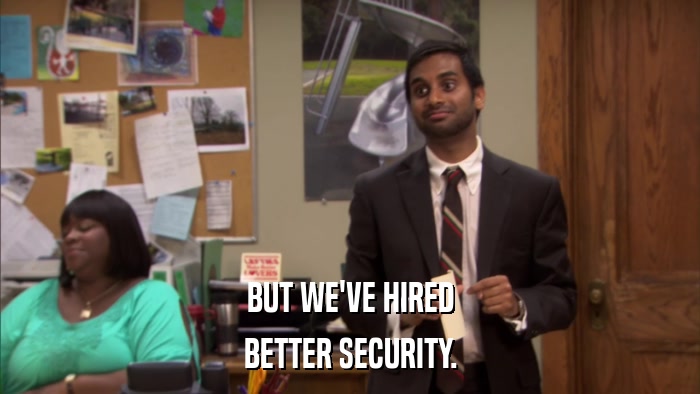 BUT WE'VE HIRED BETTER SECURITY. 