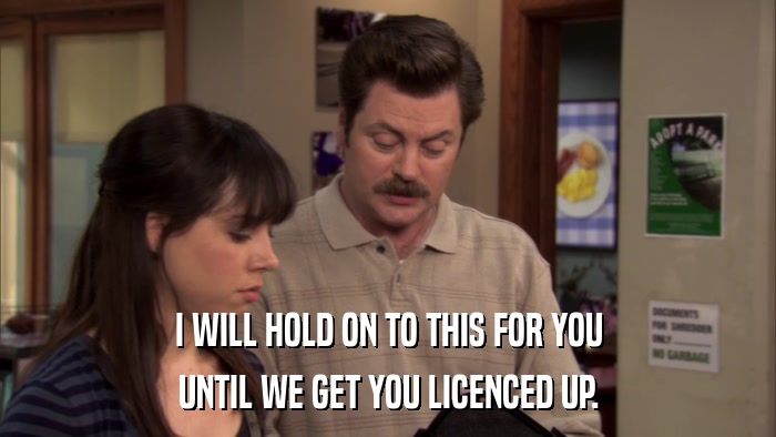 I WILL HOLD ON TO THIS FOR YOU UNTIL WE GET YOU LICENCED UP. 