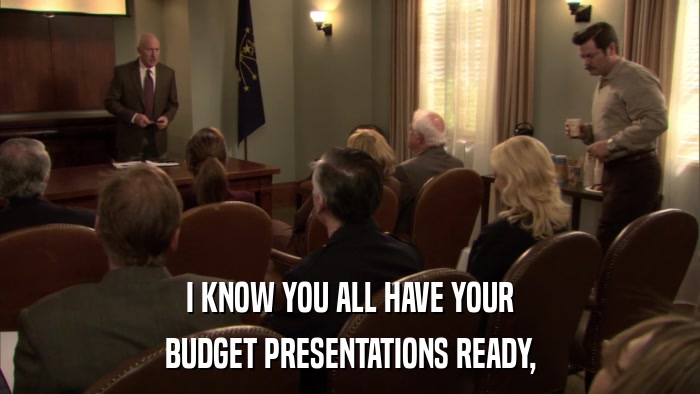 I KNOW YOU ALL HAVE YOUR BUDGET PRESENTATIONS READY, 