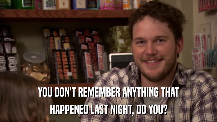 YOU DON'T REMEMBER ANYTHING THAT HAPPENED LAST NIGHT, DO YOU? 