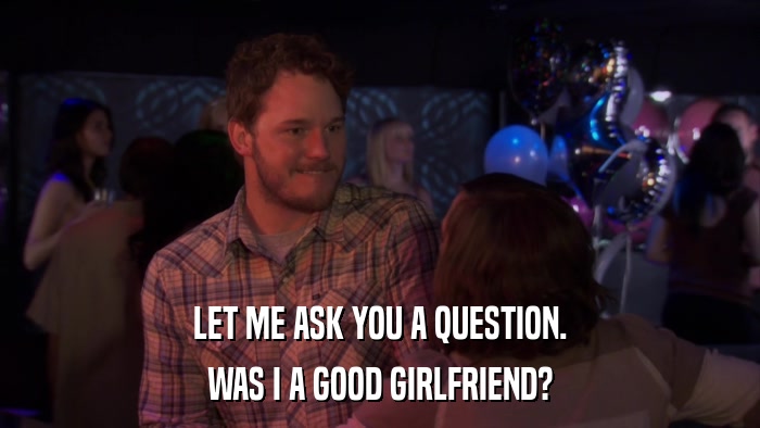 LET ME ASK YOU A QUESTION. WAS I A GOOD GIRLFRIEND? 