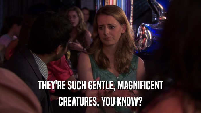 THEY'RE SUCH GENTLE, MAGNIFICENT CREATURES, YOU KNOW? 