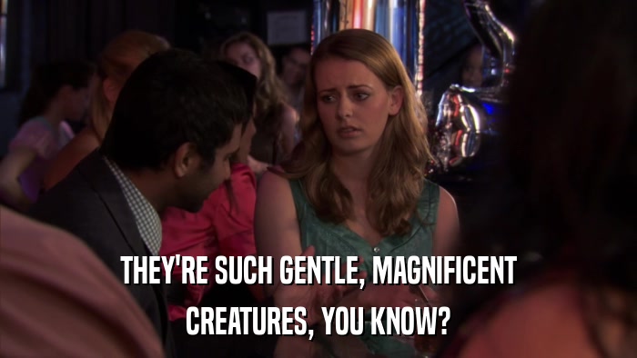 THEY'RE SUCH GENTLE, MAGNIFICENT CREATURES, YOU KNOW? 