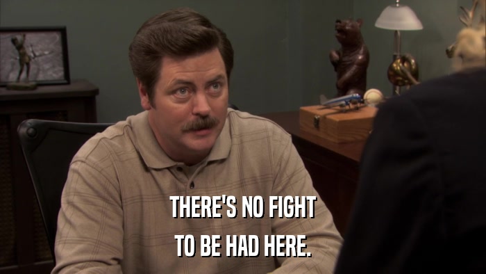 THERE'S NO FIGHT TO BE HAD HERE. 