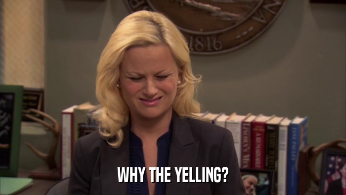 WHY THE YELLING?  