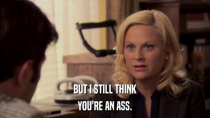 BUT I STILL THINK YOU'RE AN ASS. 