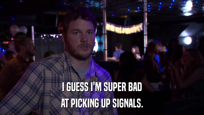 I GUESS I'M SUPER BAD AT PICKING UP SIGNALS. 