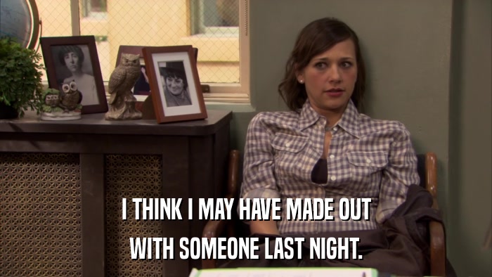 I THINK I MAY HAVE MADE OUT WITH SOMEONE LAST NIGHT. 
